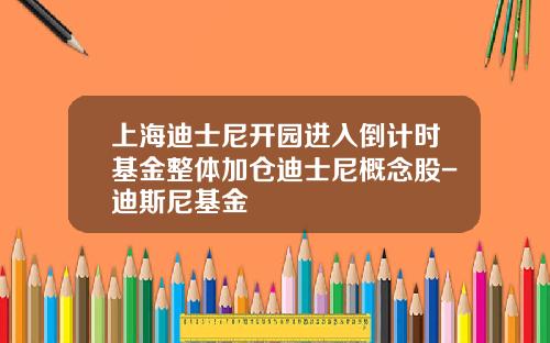 上海迪士尼开园进入倒计时基金整体加仓迪士尼概念股-迪斯尼基金