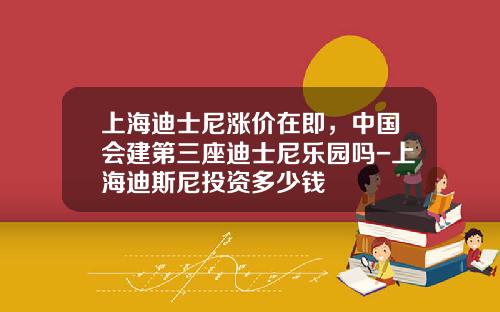 上海迪士尼涨价在即，中国会建第三座迪士尼乐园吗-上海迪斯尼投资多少钱