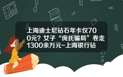 上海迪士尼钻石年卡仅700元？女子“庞氏骗局”卷走1300余万元-上海银行钻石信用卡额度多少