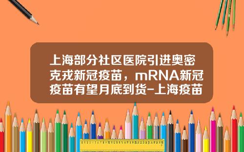 上海部分社区医院引进奥密克戎新冠疫苗，mRNA新冠疫苗有望月底到货-上海疫苗股票资讯