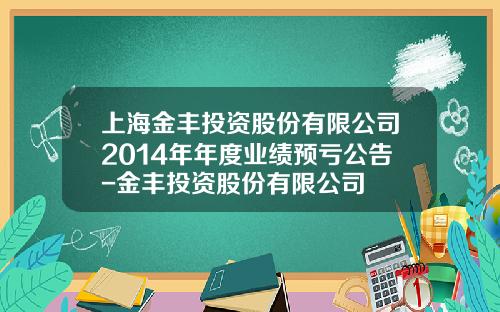 上海金丰投资股份有限公司2014年年度业绩预亏公告-金丰投资股份有限公司