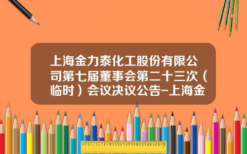 上海金力泰化工股份有限公司第七届董事会第二十三次（临时）会议决议公告-上海金力泰化工股份有限公司