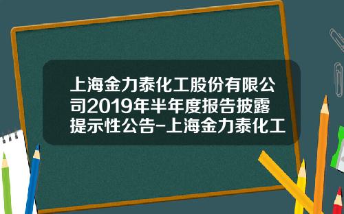 上海金力泰化工股份有限公司2019年半年度报告披露提示性公告-上海金力泰化工股份有限公司