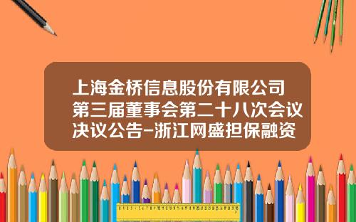 上海金桥信息股份有限公司第三届董事会第二十八次会议决议公告-浙江网盛担保融资有限公司