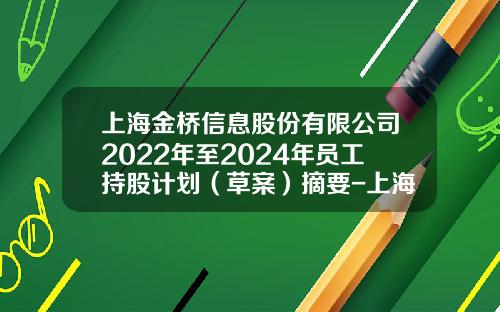 上海金桥信息股份有限公司2022年至2024年员工持股计划（草案）摘要-上海金桥股份有限公司