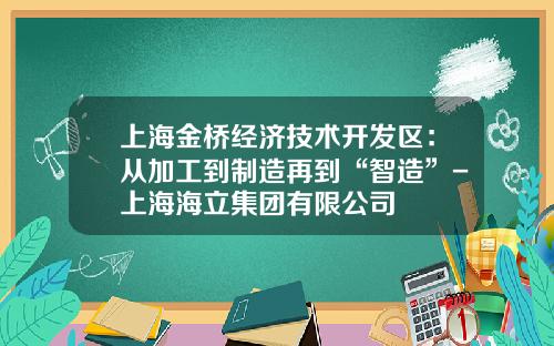 上海金桥经济技术开发区：从加工到制造再到“智造”-上海海立集团有限公司