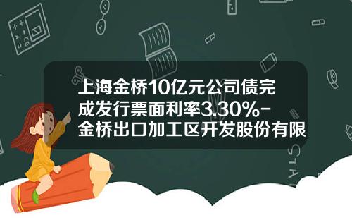 上海金桥10亿元公司债完成发行票面利率3.30%-金桥出口加工区开发股份有限公司