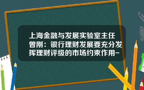 上海金融与发展实验室主任曾刚：银行理财发展要充分发挥理财评级的市场约束作用-公司理财的作用