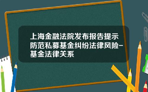 上海金融法院发布报告提示防范私募基金纠纷法律风险-基金法律关系