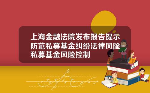 上海金融法院发布报告提示防范私募基金纠纷法律风险-私募基金风险控制