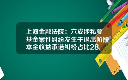 上海金融法院：六成涉私募基金案件纠纷发生于退出阶段本金收益承诺纠纷占比28.41%-私募基金回访