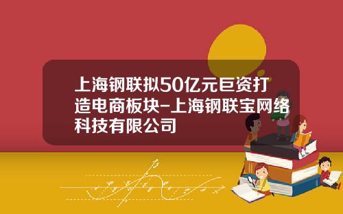 上海钢联拟50亿元巨资打造电商板块-上海钢联宝网络科技有限公司