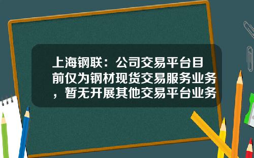 上海钢联：公司交易平台目前仅为钢材现货交易服务业务，暂无开展其他交易平台业务的计划-钢材电商有多少