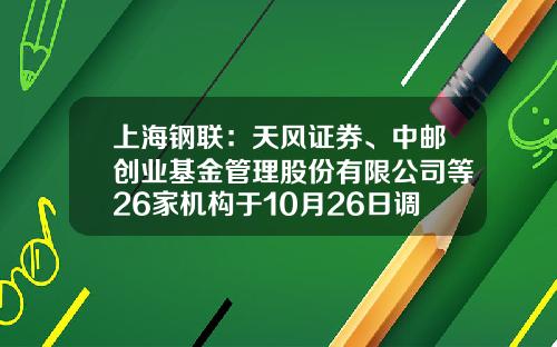 上海钢联:天风证券、中邮创业基金管理股份有限公司等26家机构于10月26日调研我司-杭州睿星投资管理有限公司