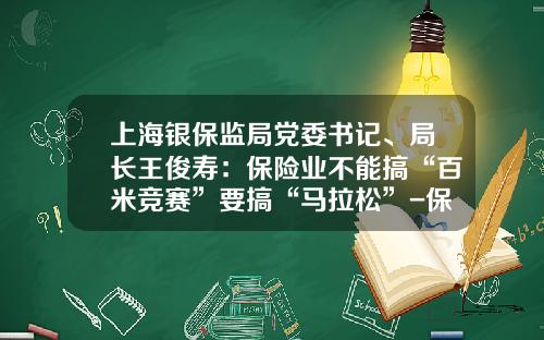 上海银保监局党委书记、局长王俊寿：保险业不能搞“百米竞赛”要搞“马拉松”-保险公司参会要求