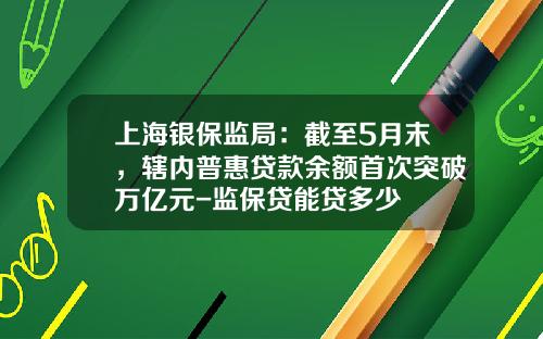 上海银保监局：截至5月末，辖内普惠贷款余额首次突破万亿元-监保贷能贷多少