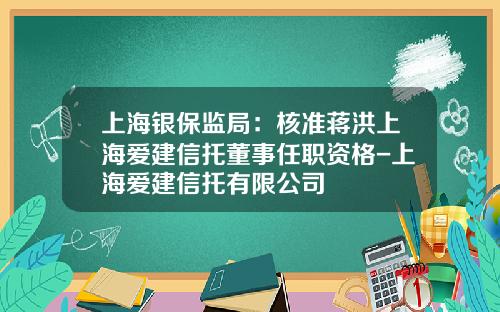 上海银保监局：核准蒋洪上海爱建信托董事任职资格-上海爱建信托有限公司