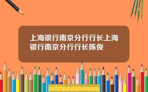 上海银行南京分行行长上海银行南京分行行长陈俊