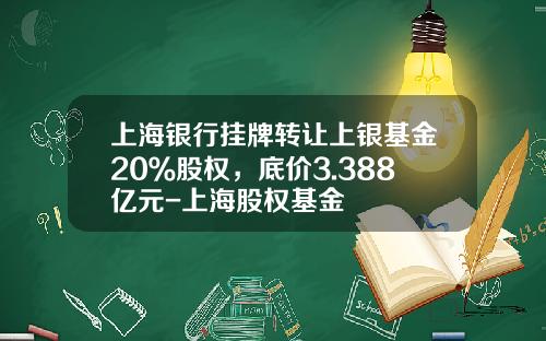 上海银行挂牌转让上银基金20％股权，底价3.388亿元-上海股权基金