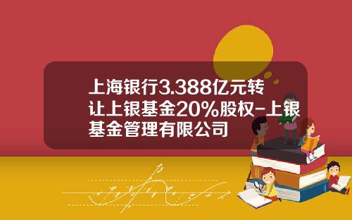 上海银行3.388亿元转让上银基金20%股权-上银基金管理有限公司