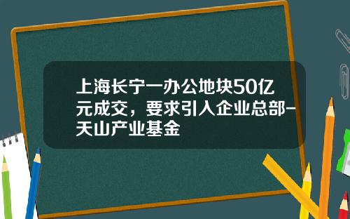 上海长宁一办公地块50亿元成交，要求引入企业总部-天山产业基金