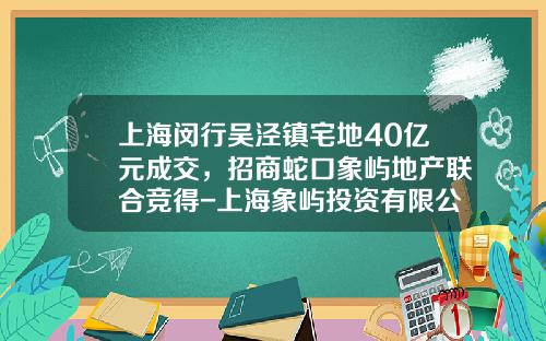 上海闵行吴泾镇宅地40亿元成交，招商蛇口象屿地产联合竞得-上海象屿投资有限公司
