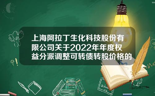 上海阿拉丁生化科技股份有限公司关于2022年年度权益分派调整可转债转股价格的公告-上海股票资讯网官方网站