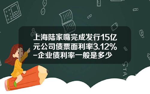 上海陆家嘴完成发行15亿元公司债票面利率3.12%-企业债利率一般是多少