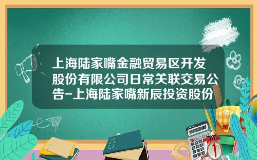 上海陆家嘴金融贸易区开发股份有限公司日常关联交易公告-上海陆家嘴新辰投资股份有限公司