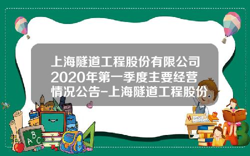 上海隧道工程股份有限公司2020年第一季度主要经营情况公告-上海隧道工程股份有限公司