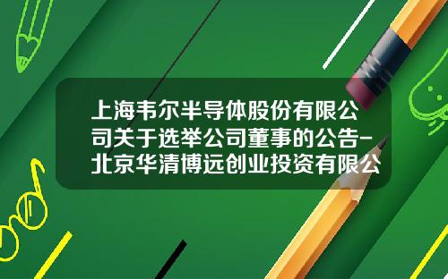 上海韦尔半导体股份有限公司关于选举公司董事的公告-北京华清博远创业投资有限公司