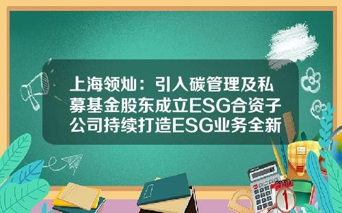 上海领灿：引入碳管理及私募基金股东成立ESG合资子公司持续打造ESG业务全新增长极-合资私募基金