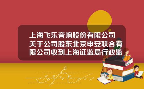 上海飞乐音响股份有限公司关于公司股东北京申安联合有限公司收到上海证监局行政监管措施决定书的公告-北京申安联合有限公司