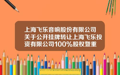 上海飞乐音响股份有限公司关于公开挂牌转让上海飞乐投资有限公司100%股权暨重大资产出售进展情况的公告-上海飞乐公司