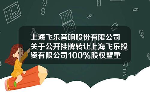 上海飞乐音响股份有限公司关于公开挂牌转让上海飞乐投资有限公司100%股权暨重大资产出售进展情况的公告-上海飞乐投资有限公司