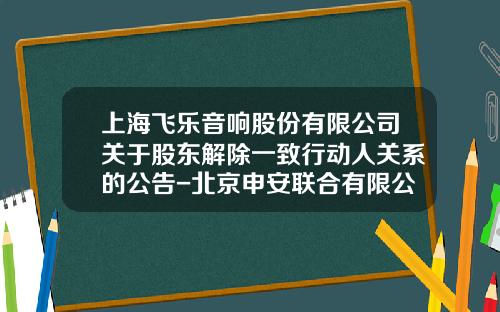 上海飞乐音响股份有限公司关于股东解除一致行动人关系的公告-北京申安联合有限公司