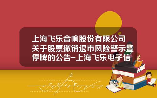 上海飞乐音响股份有限公司关于股票撤销退市风险警示暨停牌的公告-上海飞乐电子信息有限公司