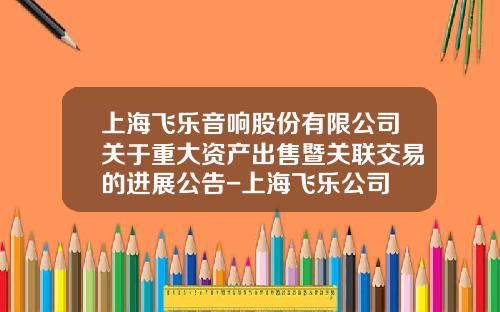 上海飞乐音响股份有限公司关于重大资产出售暨关联交易的进展公告-上海飞乐公司