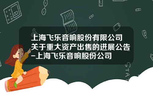 上海飞乐音响股份有限公司关于重大资产出售的进展公告-上海飞乐音响股份公司