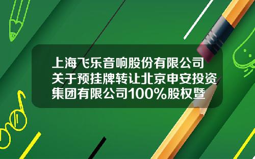 上海飞乐音响股份有限公司关于预挂牌转让北京申安投资集团有限公司100%股权暨重大资产出售的提示性公告-上海飞乐公司