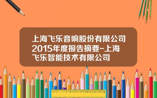 上海飞乐音响股份有限公司2015年度报告摘要-上海飞乐智能技术有限公司