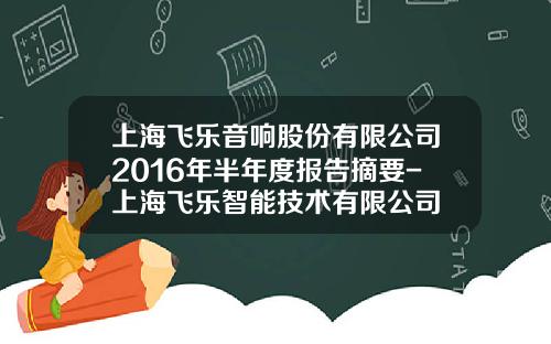 上海飞乐音响股份有限公司2016年半年度报告摘要-上海飞乐智能技术有限公司