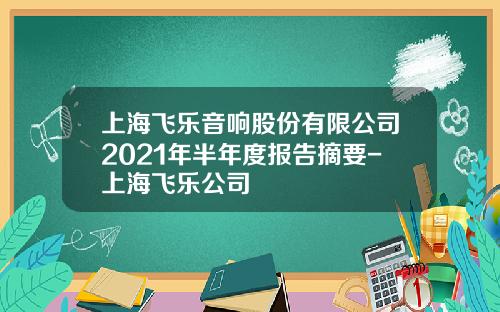 上海飞乐音响股份有限公司2021年半年度报告摘要-上海飞乐公司
