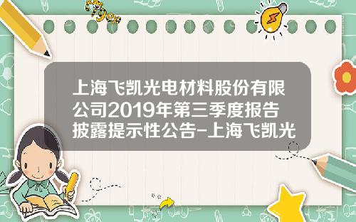 上海飞凯光电材料股份有限公司2019年第三季度报告披露提示性公告-上海飞凯光电材料股份有限公司拟深交所上市