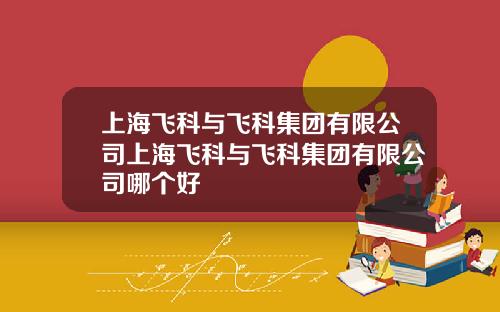 上海飞科与飞科集团有限公司上海飞科与飞科集团有限公司哪个好