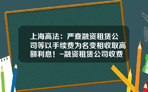 上海高法:严查融资租赁公司等以手续费为名变相收取高额利息!-融资租赁公司收费依据
