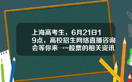 上海高考生，6月21日19点，高校招生网络直播咨询会等你来→-股票的相关资讯怎么看回放