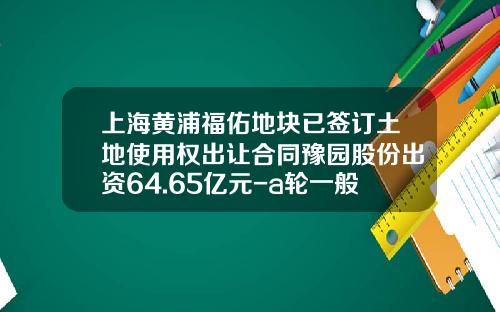 上海黄浦福佑地块已签订土地使用权出让合同豫园股份出资64.65亿元-a轮一般出让多少股份