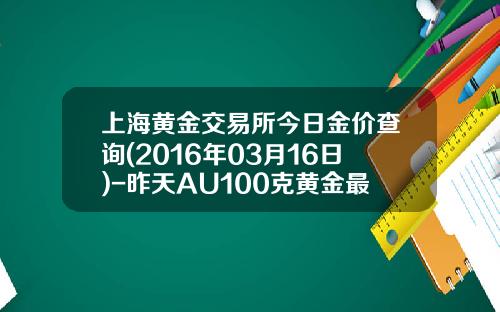 上海黄金交易所今日金价查询(2016年03月16日)-昨天AU100克黄金最高价多少