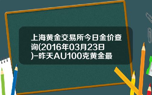 上海黄金交易所今日金价查询(2016年03月23日)-昨天AU100克黄金最高价多少